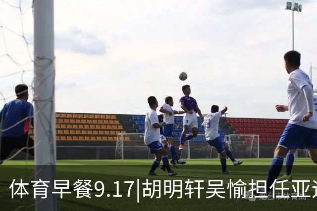 体育早餐9.17|胡明轩吴愉担任亚运开幕旗手 F1公布2027赛历